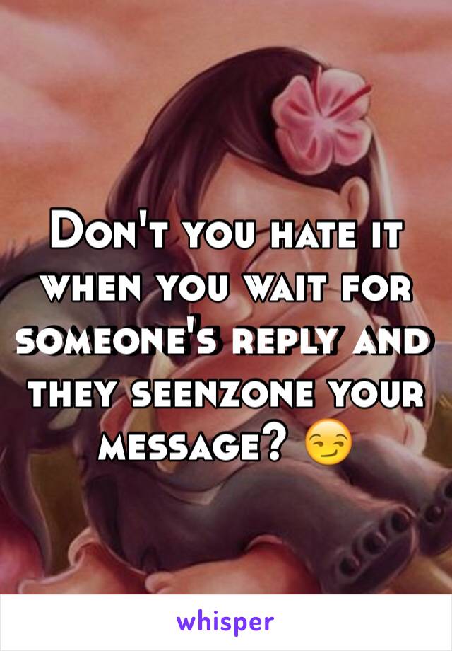 Don't you hate it when you wait for someone's reply and they seenzone your message? 😏