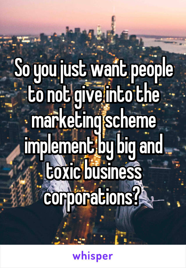 So you just want people to not give into the marketing scheme implement by big and toxic business corporations? 