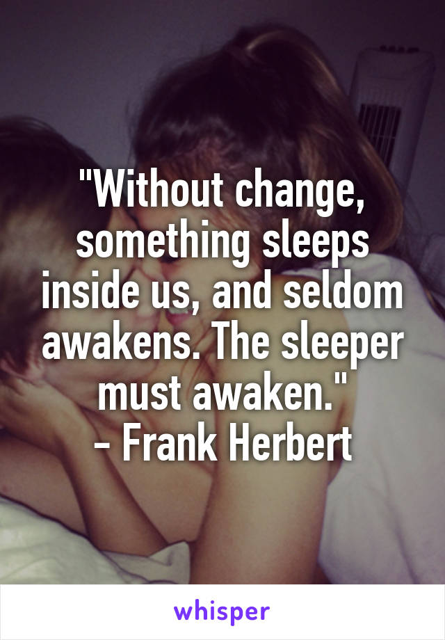 "Without change, something sleeps inside us, and seldom awakens. The sleeper must awaken."
- Frank Herbert