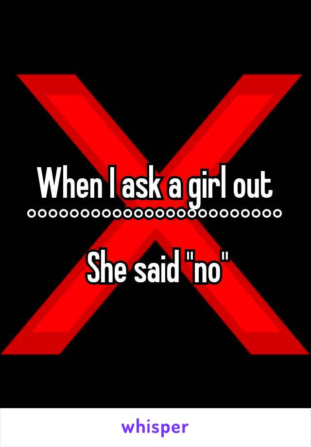 When I ask a girl out
°°°°°°°°°°°°°°°°°°°°°°°°
 She said "no"