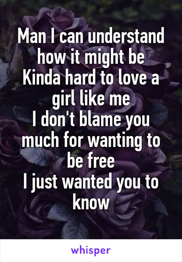 Man I can understand how it might be
Kinda hard to love a girl like me
I don't blame you much for wanting to be free
I just wanted you to know
