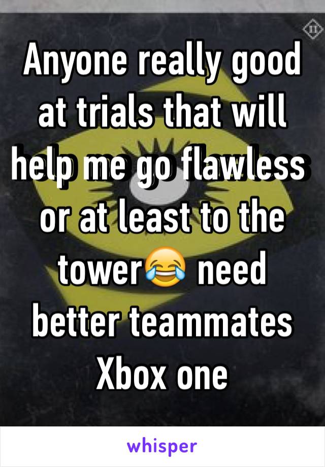 Anyone really good at trials that will help me go flawless or at least to the tower😂 need better teammates  Xbox one
