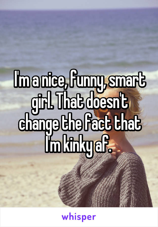 I'm a nice, funny, smart girl. That doesn't change the fact that I'm kinky af. 