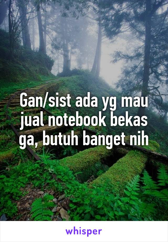 Gan/sist ada yg mau jual notebook bekas ga, butuh banget nih