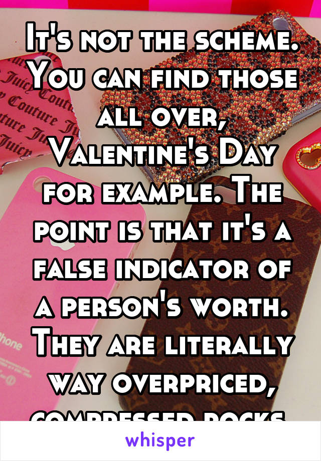 It's not the scheme. You can find those all over, Valentine's Day for example. The point is that it's a false indicator of a person's worth. They are literally way overpriced, compressed rocks.