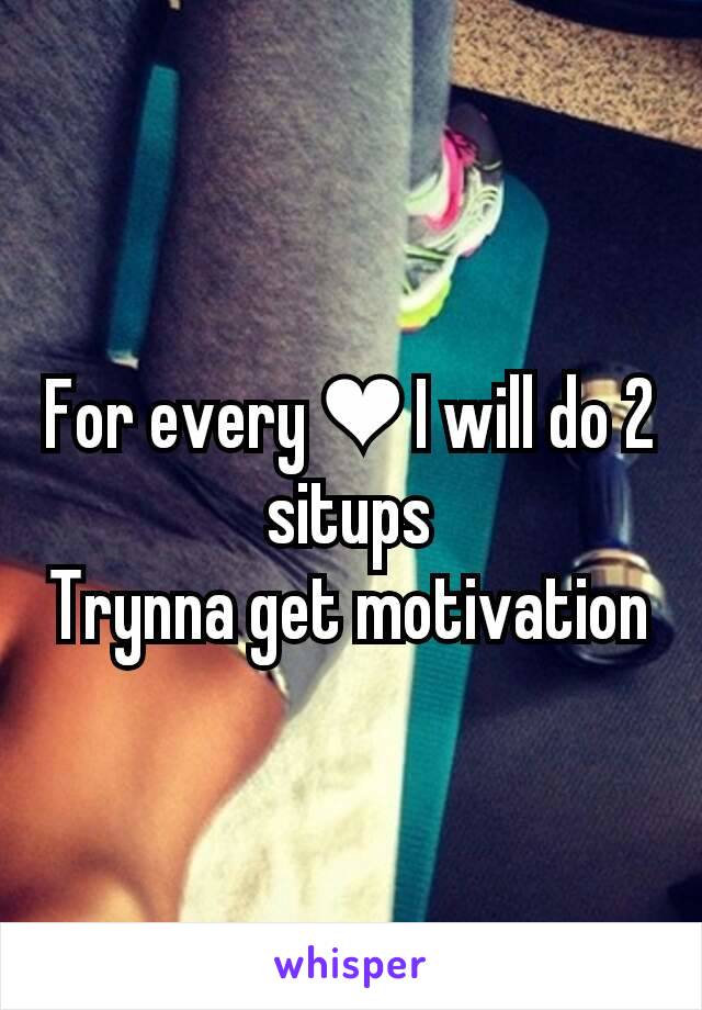 For every ❤ I will do 2 situps
Trynna get motivation