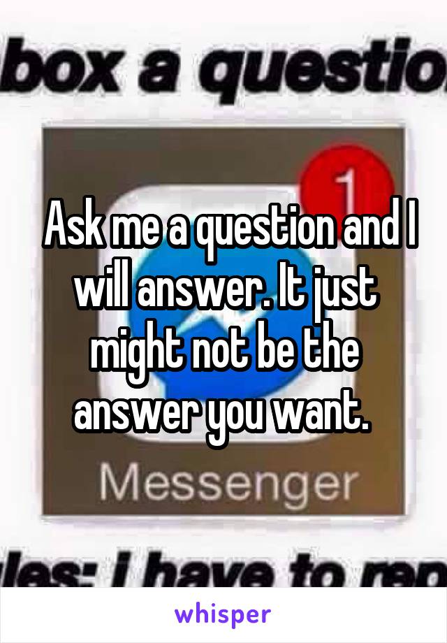  Ask me a question and I will answer. It just might not be the answer you want. 