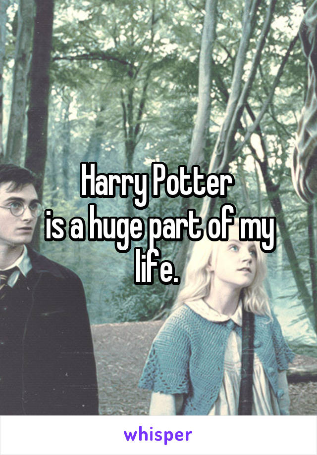 Harry Potter 
is a huge part of my life. 