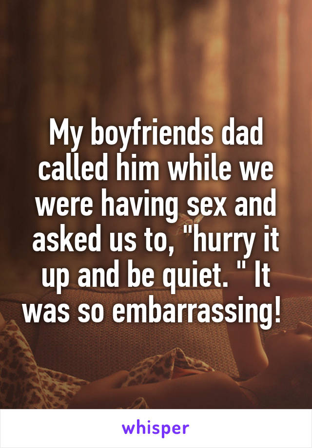 My boyfriends dad called him while we were having sex and asked us to, "hurry it up and be quiet. " It was so embarrassing! 