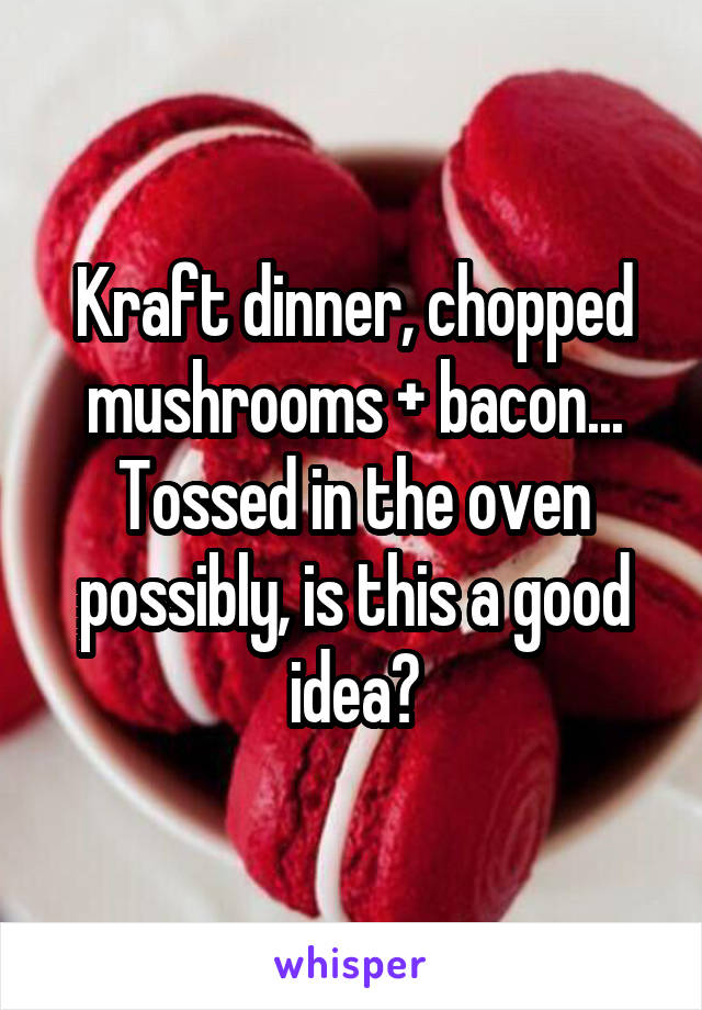 Kraft dinner, chopped mushrooms + bacon... Tossed in the oven possibly, is this a good idea?