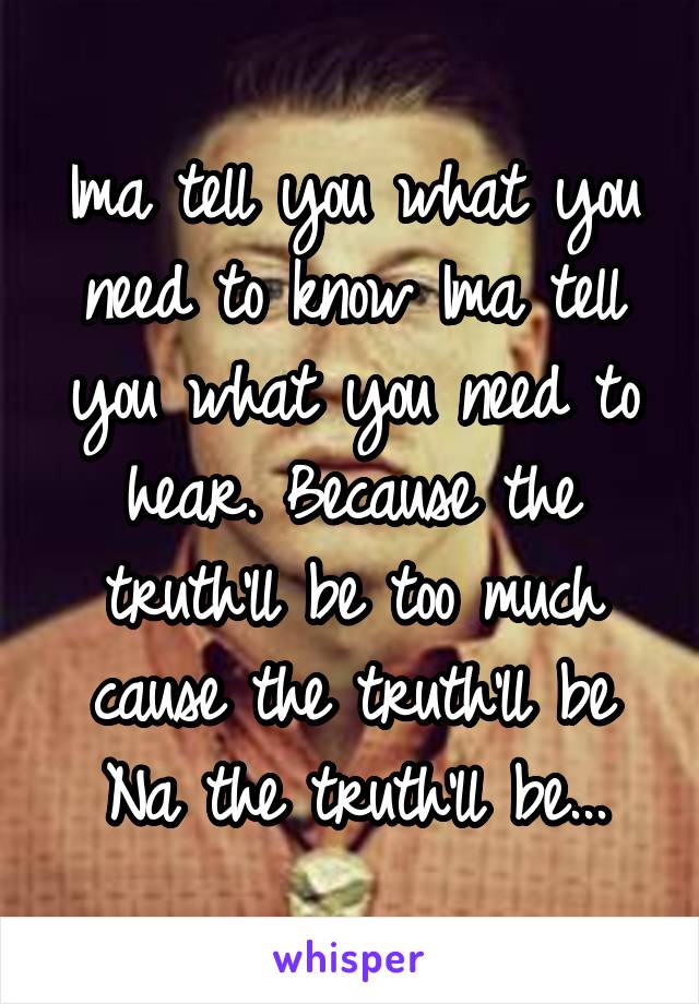 Ima tell you what you need to know Ima tell you what you need to hear. Because the truth'll be too much cause the truth'll be Na the truth'll be...