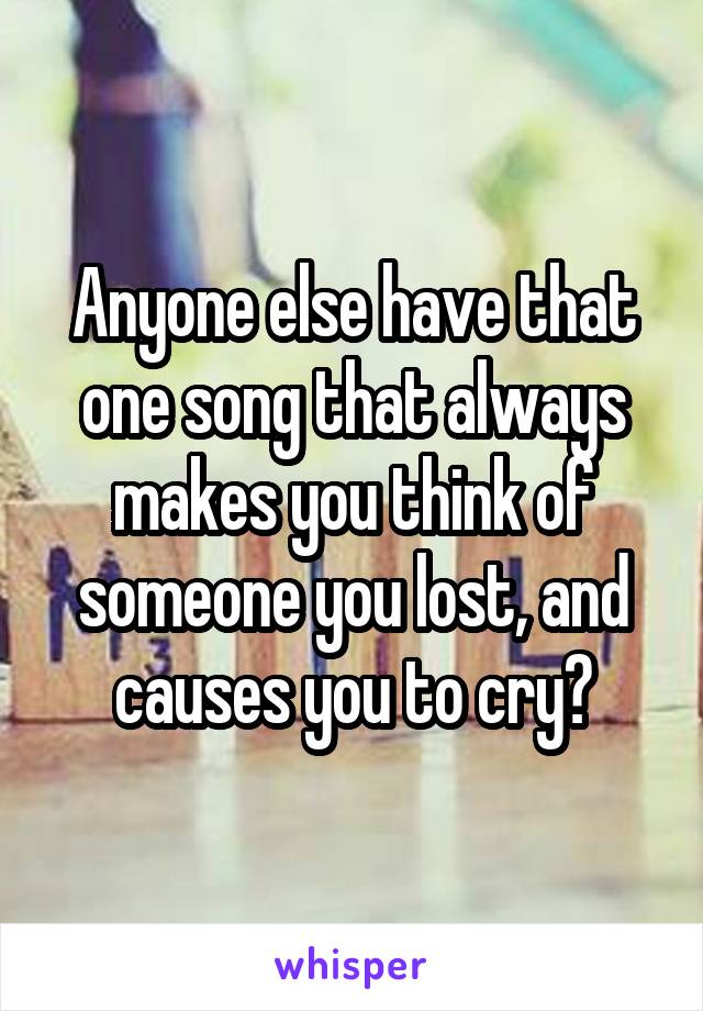 Anyone else have that one song that always makes you think of someone you lost, and causes you to cry?