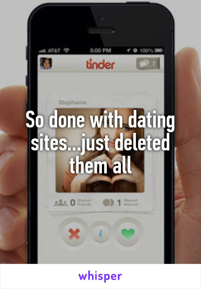 So done with dating sites...just deleted them all