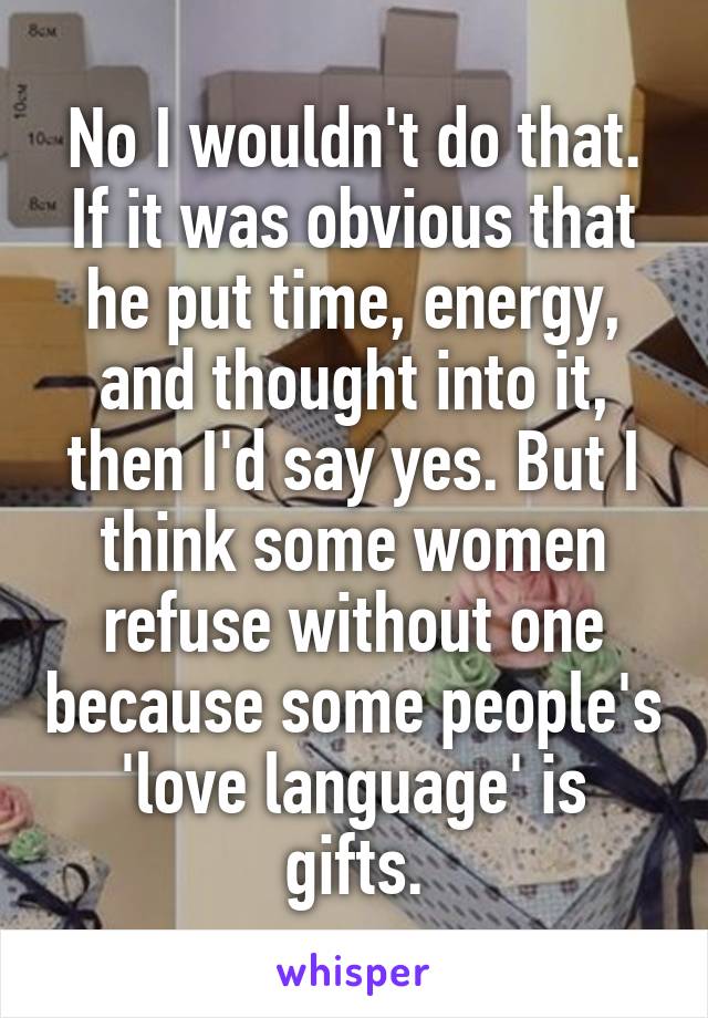 No I wouldn't do that. If it was obvious that he put time, energy, and thought into it, then I'd say yes. But I think some women refuse without one because some people's 'love language' is gifts.