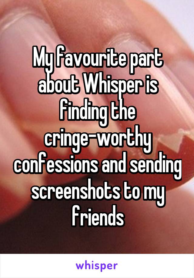 My favourite part about Whisper is finding the cringe-worthy confessions and sending screenshots to my friends