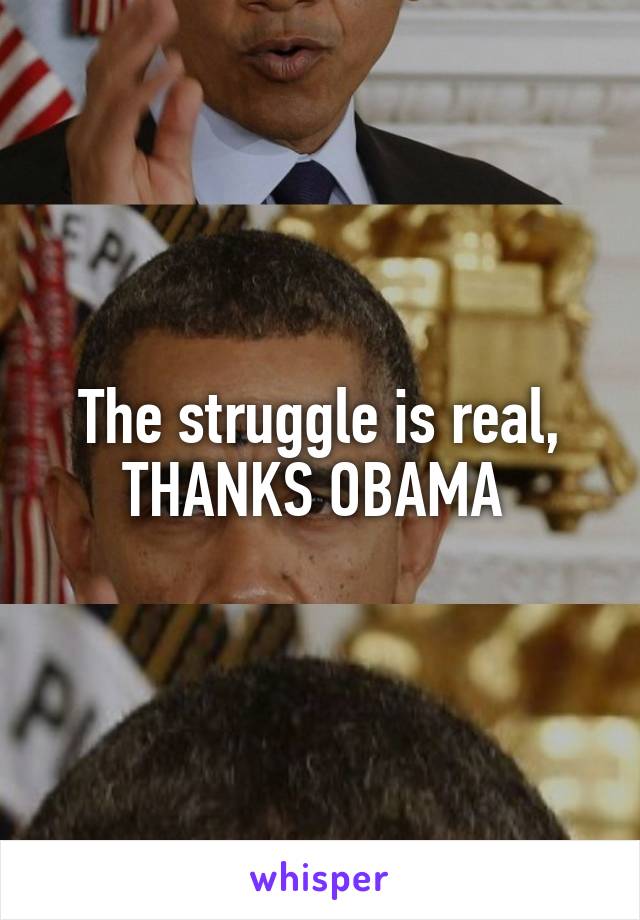 The struggle is real,
THANKS OBAMA 