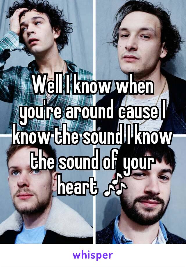 Well I know when you're around cause I know the sound I know the sound of your heart 🎶