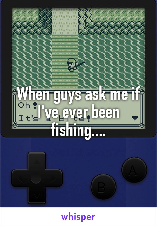 When guys ask me if I've ever been fishing....