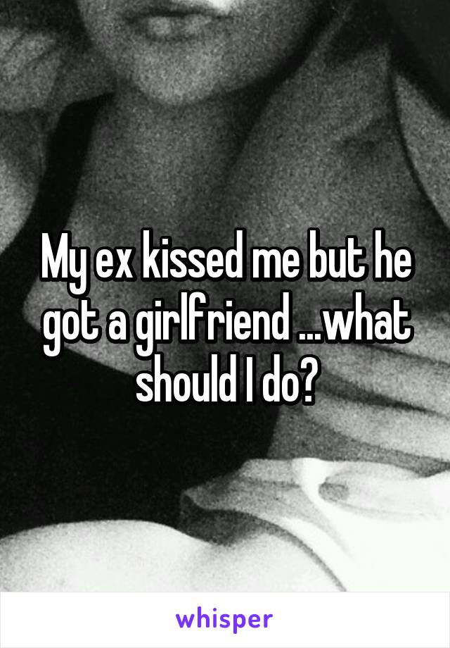 My ex kissed me but he got a girlfriend ...what should I do?