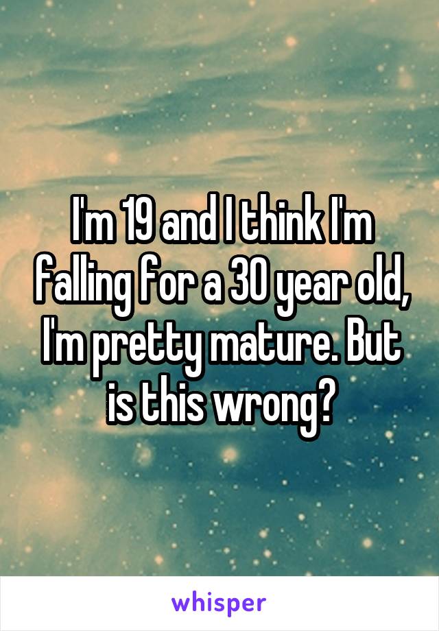 I'm 19 and I think I'm falling for a 30 year old, I'm pretty mature. But is this wrong?