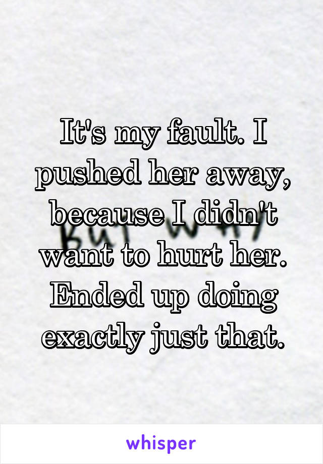 It's my fault. I pushed her away, because I didn't want to hurt her. Ended up doing exactly just that.