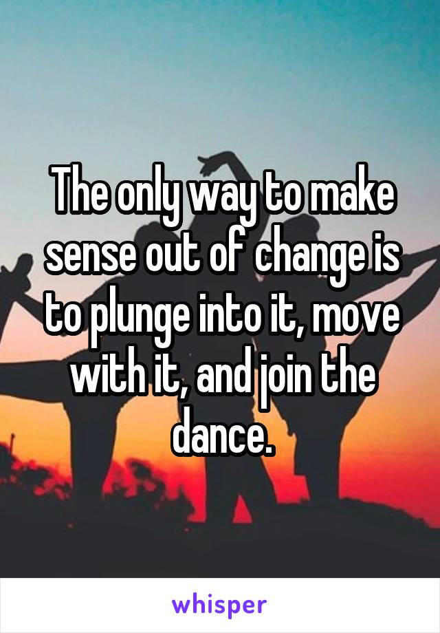 The only way to make sense out of change is to plunge into it, move with it, and join the dance.