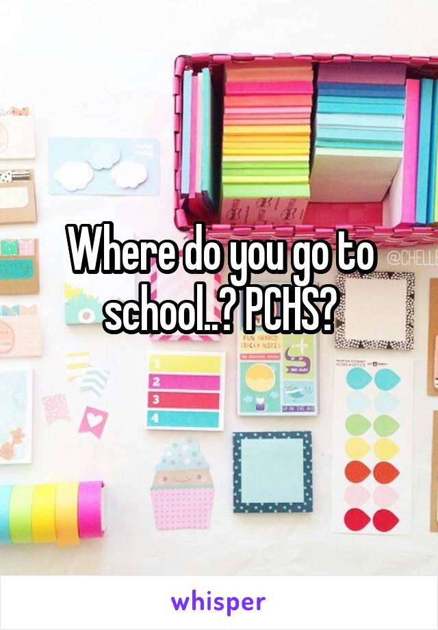 Where do you go to school..? PCHS?
