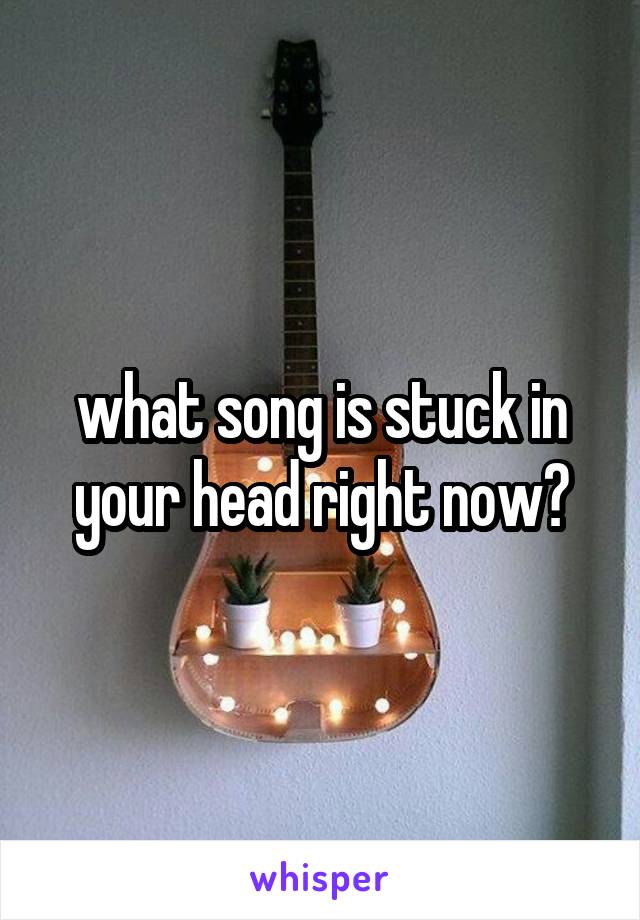 what song is stuck in your head right now?