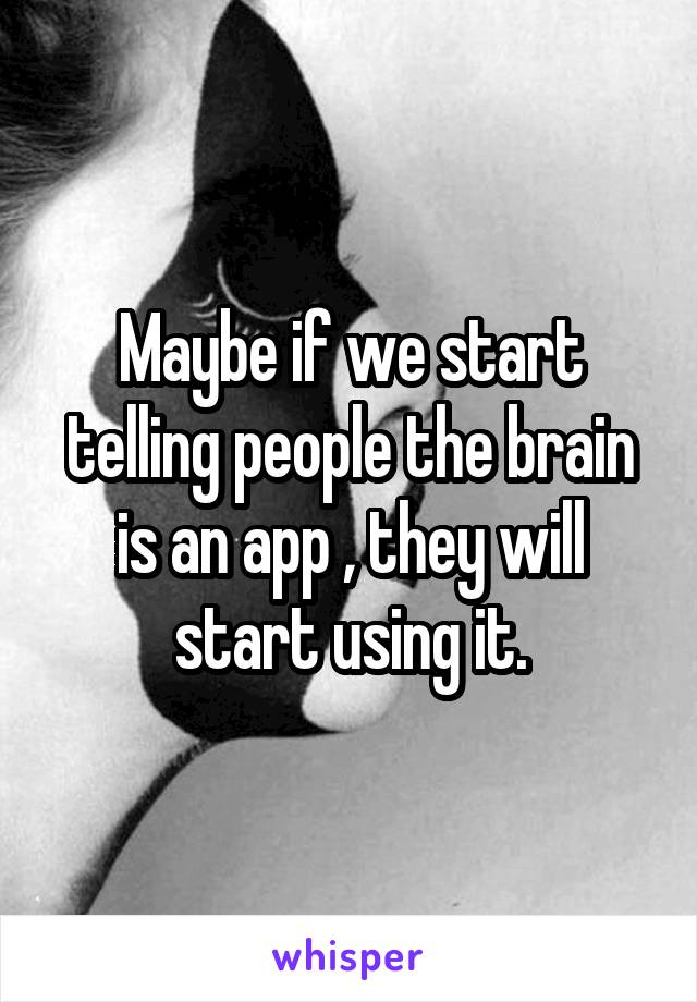 Maybe if we start telling people the brain is an app , they will start using it.