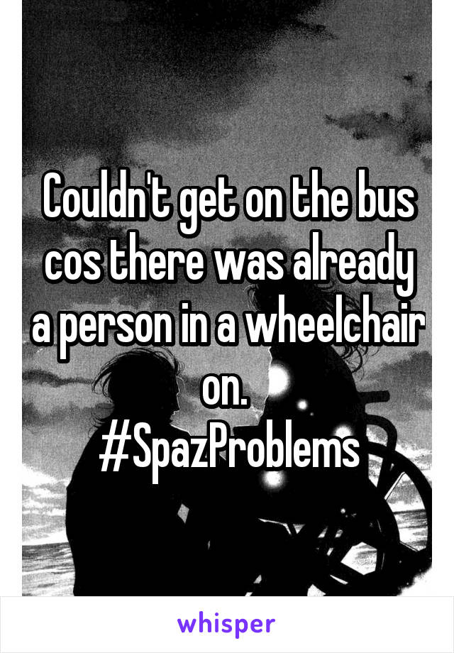 Couldn't get on the bus cos there was already a person in a wheelchair on. 
#SpazProblems