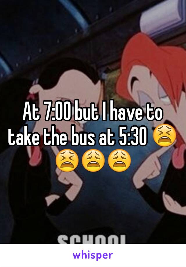 At 7:00 but I have to take the bus at 5:30 😫😫😩😩