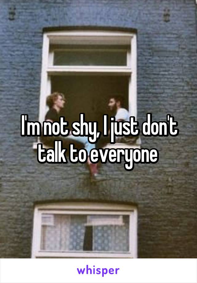 I'm not shy, I just don't talk to everyone 