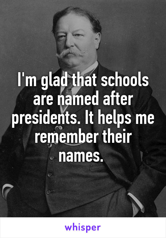 I'm glad that schools are named after presidents. It helps me remember their names. 