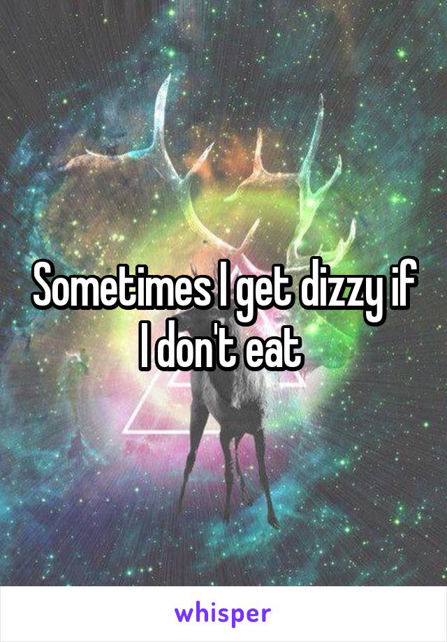 Sometimes I get dizzy if I don't eat 