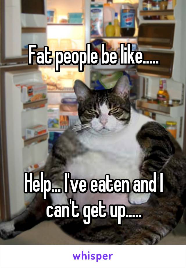 Fat people be like.....




Help... I've eaten and I can't get up.....