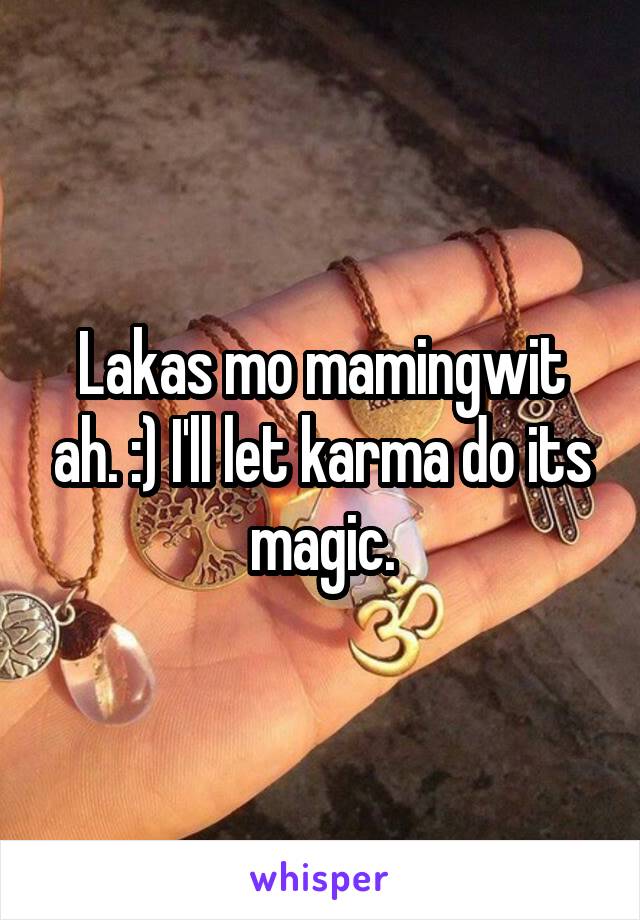 Lakas mo mamingwit ah. :) I'll let karma do its magic.