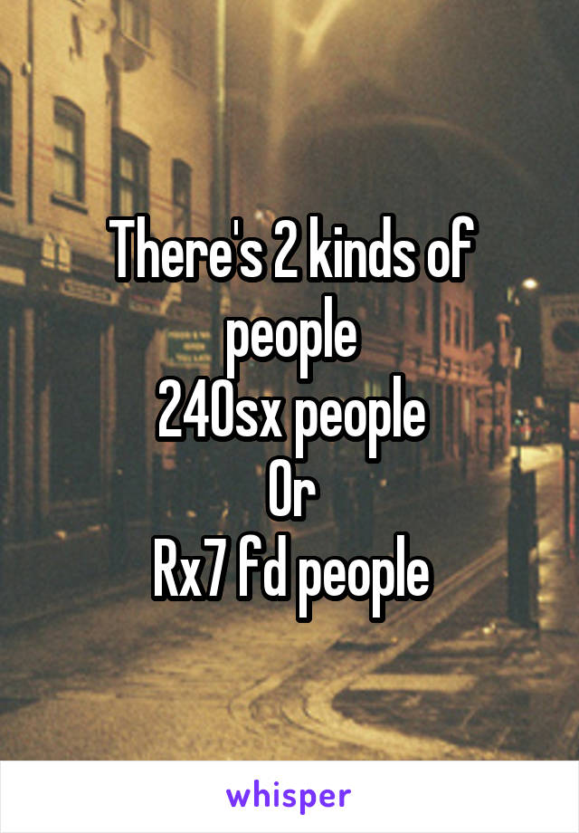 There's 2 kinds of people
240sx people
Or
Rx7 fd people