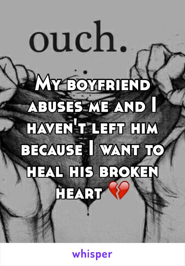 My boyfriend abuses me and I haven't left him because I want to heal his broken heart 💔