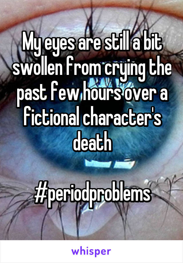 My eyes are still a bit swollen from crying the past few hours over a fictional character's death

#periodproblems
