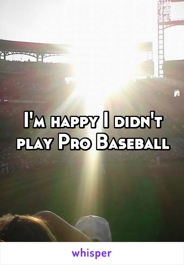 I'm happy I didn't play Pro Baseball