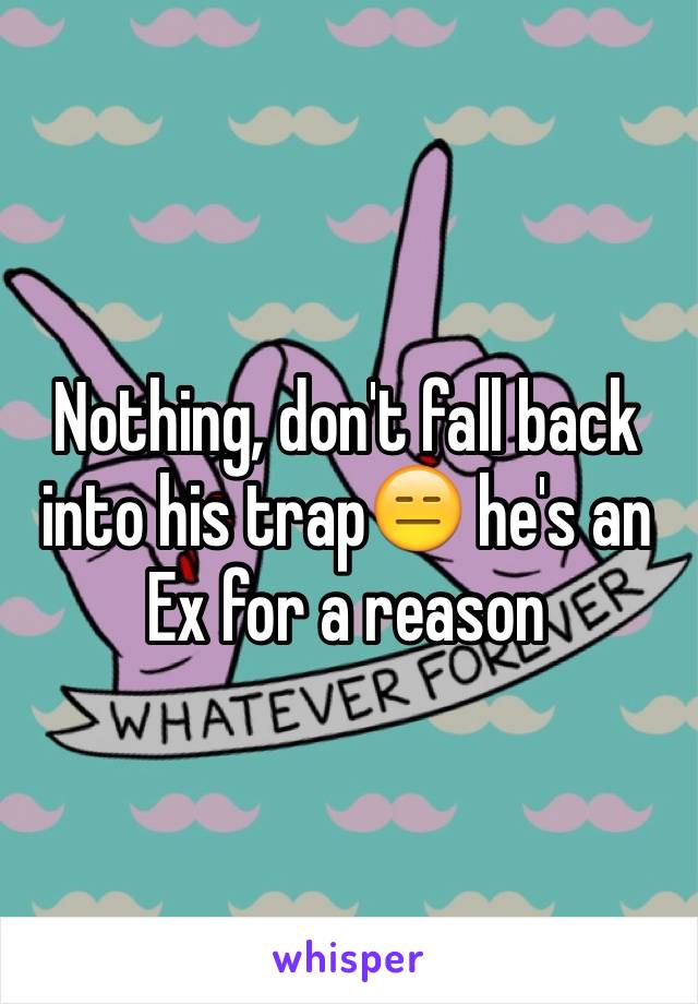 Nothing, don't fall back into his trap😑 he's an Ex for a reason