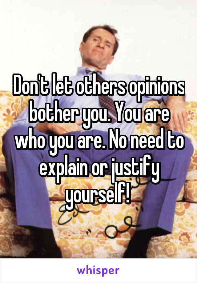 Don't let others opinions bother you. You are who you are. No need to explain or justify yourself! 