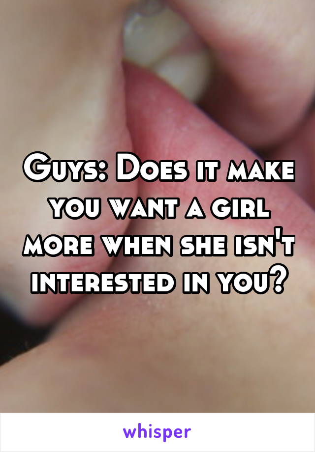 Guys: Does it make you want a girl more when she isn't interested in you?