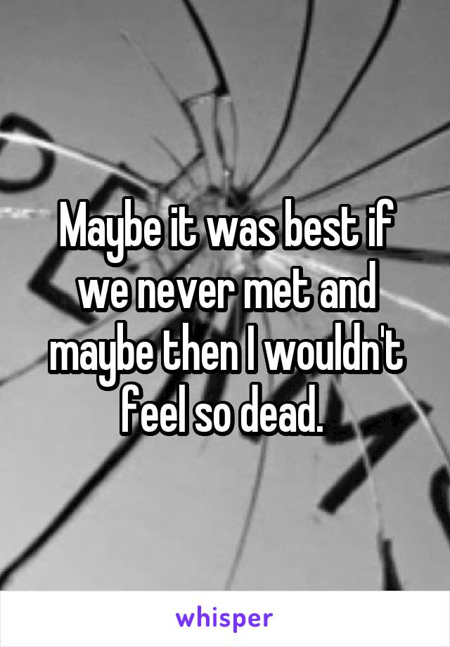 Maybe it was best if we never met and maybe then I wouldn't feel so dead. 