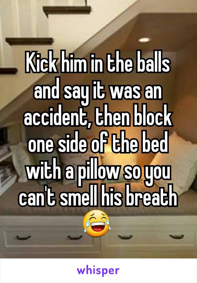 Kick him in the balls and say it was an accident, then block one side of the bed with a pillow so you can't smell his breath 😂 