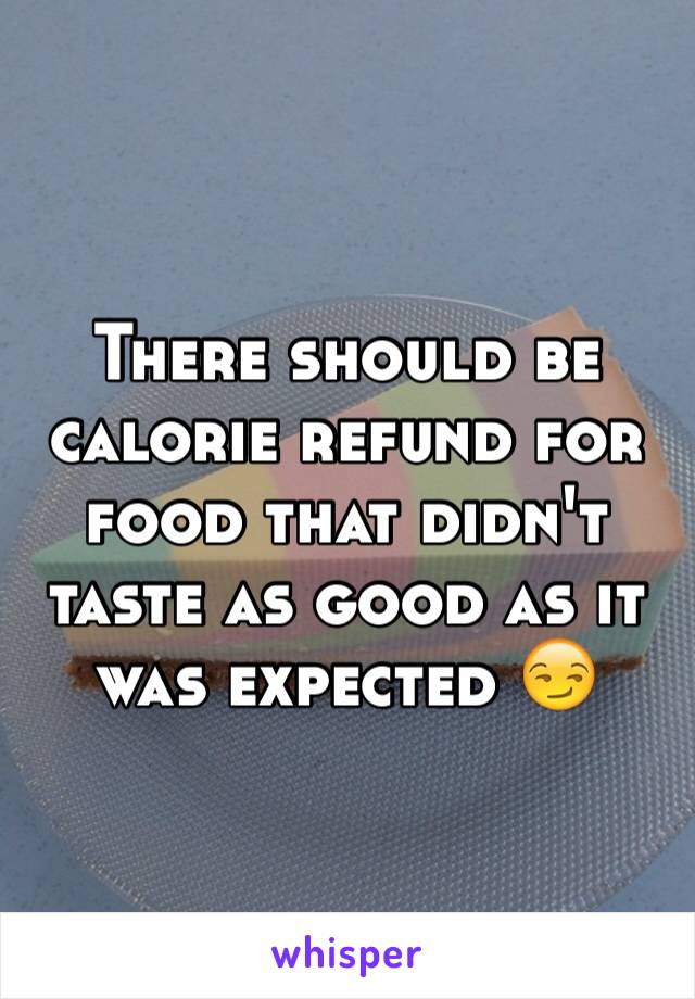 There should be calorie refund for food that didn't taste as good as it was expected 😏