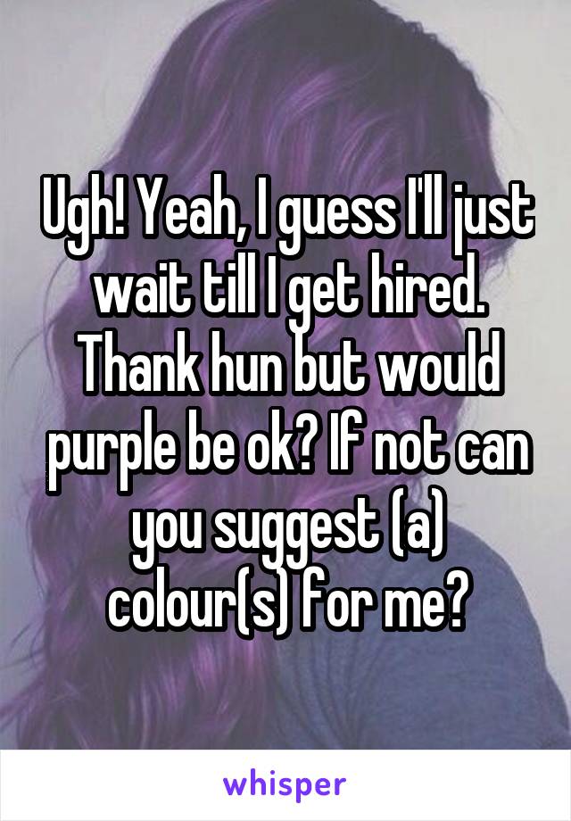 Ugh! Yeah, I guess I'll just wait till I get hired. Thank hun but would purple be ok? If not can you suggest (a) colour(s) for me?