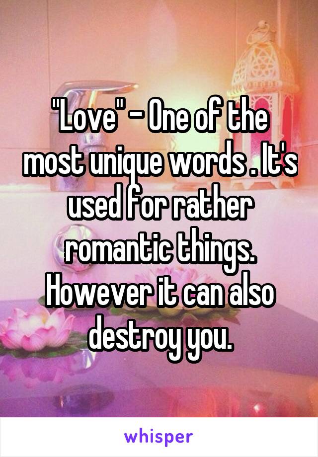 "Love" - One of the most unique words . It's used for rather romantic things. However it can also destroy you.