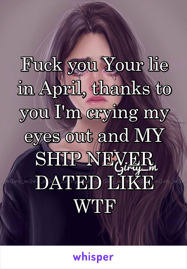 Fuck you Your lie in April, thanks to you I'm crying my eyes out and MY SHIP NEVER DATED LIKE WTF