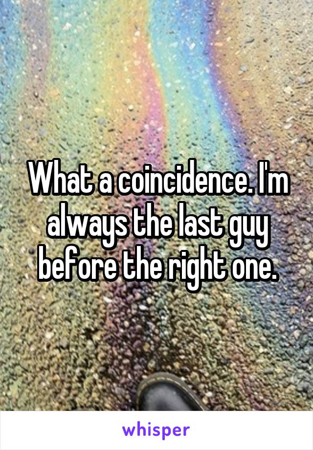 What a coincidence. I'm always the last guy before the right one.